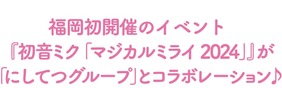 福岡初開催のイベント『初音ミク「マジカルミライ 2024」』が「にしてつグループ」とコラボレーション♪