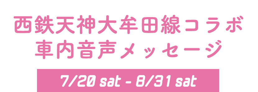 西鉄天神大牟田線コラボ車内音声メッセージ 7-20sat-8/31sat