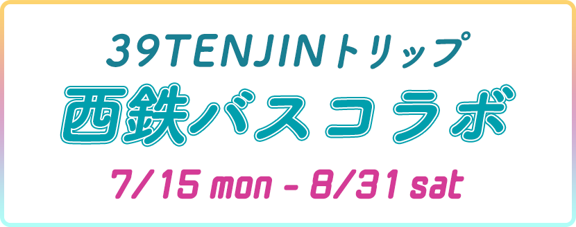 39TENJINトリップ 西鉄電車コラボ 7/20sat-8/31sat