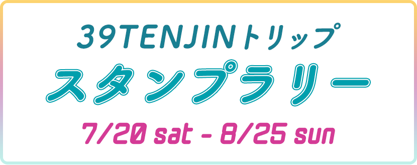 39TENJINトリップ スタンプラリー 7/20sat-8/25sun