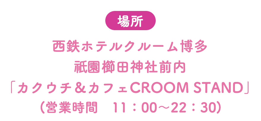 場所：西鉄ホテルクルーム博多祇園櫛田神社前内「カクウチ&カフェCROOM STAND」