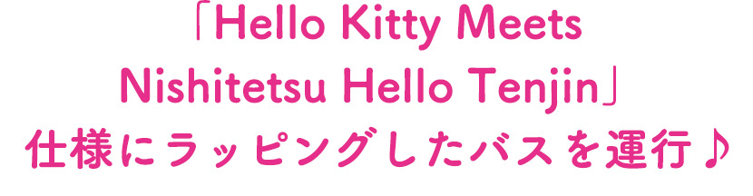 「HelloKittyMeetsNishitetsuHelloTenjin」仕様にラッピングしたバスを運行♪