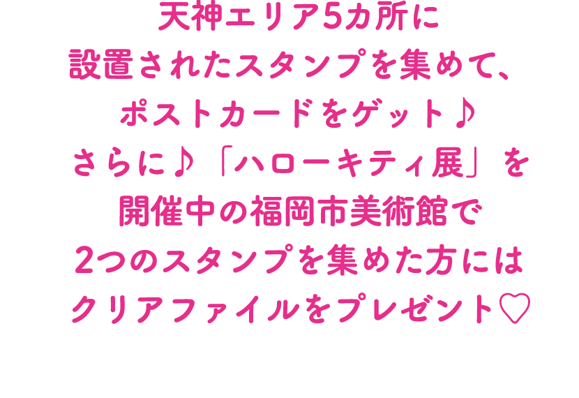 天神エリア5カ所に設置されたスタンプを集めて、ポストカードをゲット♪さらに♪「ハローキティ展」を開催中の福岡市美術館で2つのスタンプを集めた方にはクリアファイルをプレゼント♡