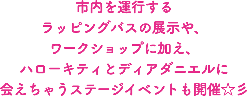 市内を運行するラッピングバスの展示や、ワークショップに加え、ハローキティとディアダニエルに会えちゃうステージイベントも開催☆彡