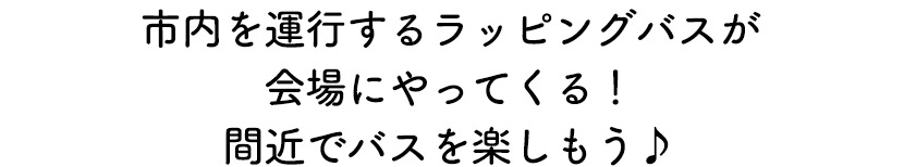市内を運行するラッピングバスが会場にやってくる！間近でバスを楽しもう♪