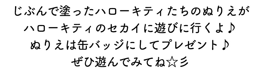 じぶんで塗ったハローキティたちのぬりえがハローキティのセカイに遊びに行くよ♪ぬりえは缶バッジにしてプレゼント♪