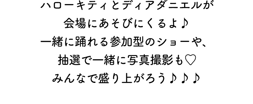 ハローキティとディアダニエルが会場にあそびにくるよ♪　一緒に踊れる参加型のショーや、抽選で一緒に写真撮影も♡みんなで盛り上がろう♪♪♪