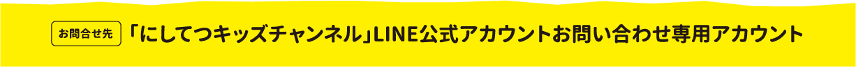 お問合せ先：「にしてつキッズチャンネル」LINE 公式アカウントお問い合わせ専用アカウント