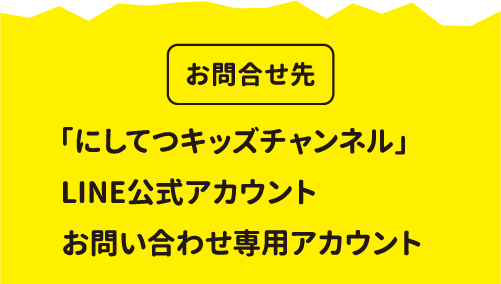 お問合せ先：「にしてつキッズチャンネル」LINE 公式アカウントお問い合わせ専用アカウント