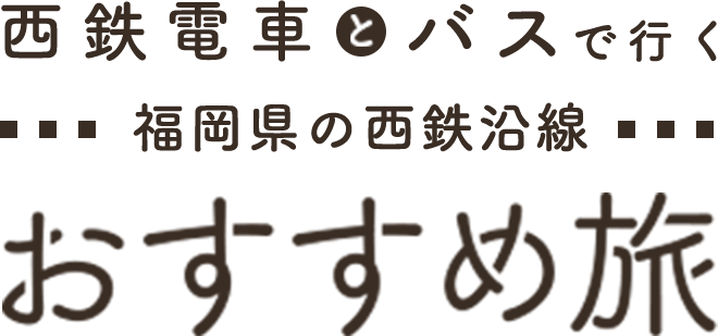 西鉄バスと電車で行く西鉄沿線おすすめの旅