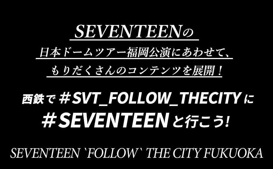 SEVENTEENの日本ドームツアー福岡公演にあわせて、もりだくさんのコンテンツを展開！西鉄で＃SVT_FOLLOW_THECITYに＃SEVENTEENと行こう!SEVENTEEN FOLLOW THE CITY FUKUOKA