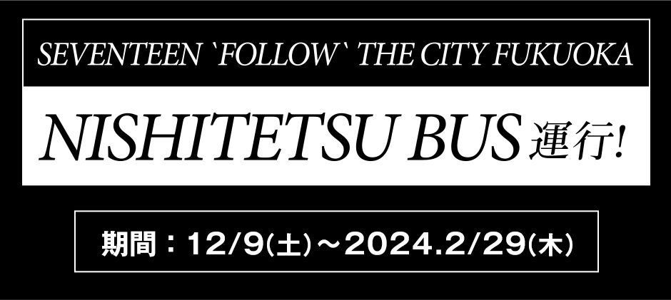 SEVENTEEN FOLLOW THE CITY FUKUOKA NISHITETSU BUS運行 期間：12/9（土）～2024.2/29（木）